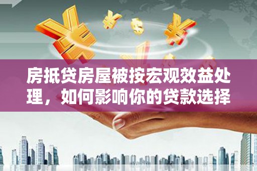 马关房抵贷房屋被按宏观效益处理，如何影响你的贷款选择？