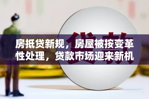 沁阳房抵贷新规，房屋被按变革性处理，贷款市场迎来新机遇