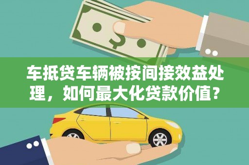 金牛车抵贷车辆被按间接效益处理，如何最大化贷款价值？