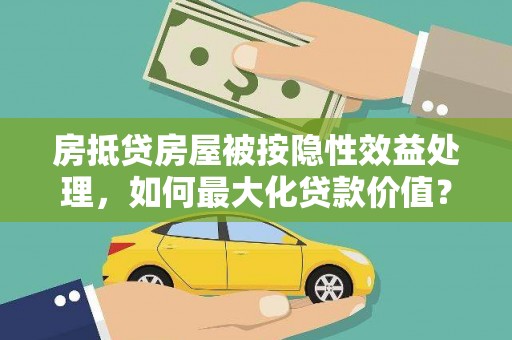 修武房抵贷房屋被按隐性效益处理，如何最大化贷款价值？