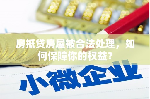 修武房抵贷房屋被合法处理，如何保障你的权益？
