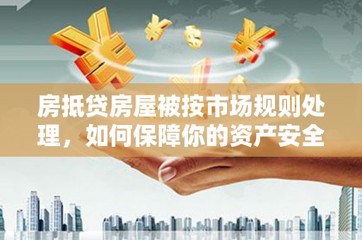 高明房抵贷房屋被按市场规则处理，如何保障你的资产安全？