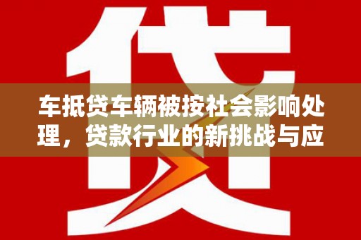 金水车抵贷车辆被按社会影响处理，贷款行业的新挑战与应对策略