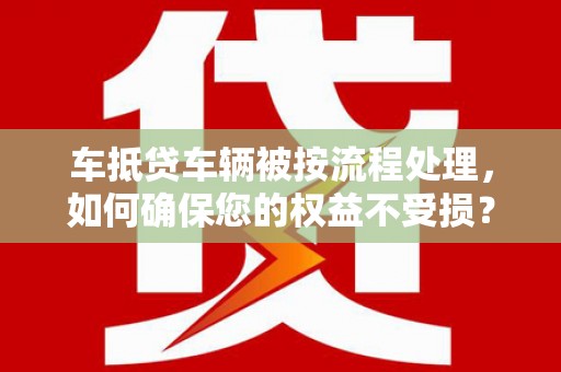 金湾车抵贷车辆被按流程处理，如何确保您的权益不受损？