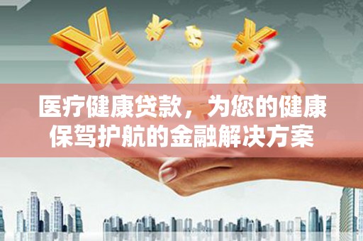 金湾医疗健康贷款，为您的健康保驾护航的金融解决方案