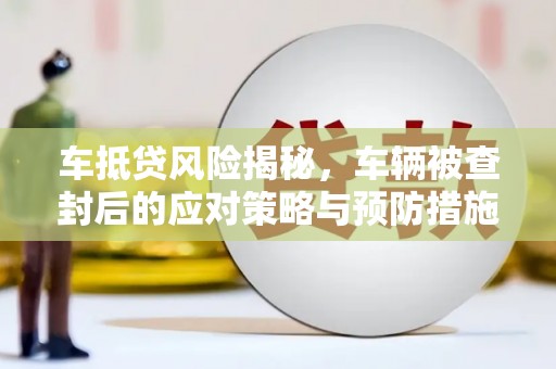 黔江车抵贷风险揭秘，车辆被查封后的应对策略与预防措施