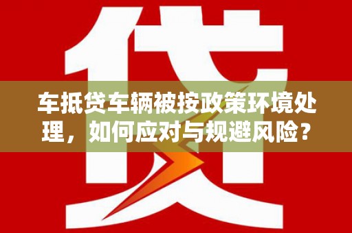 耀州车抵贷车辆被按政策环境处理，如何应对与规避风险？