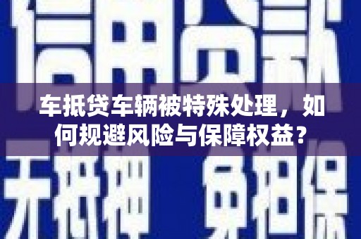港口车抵贷车辆被特殊处理，如何规避风险与保障权益？