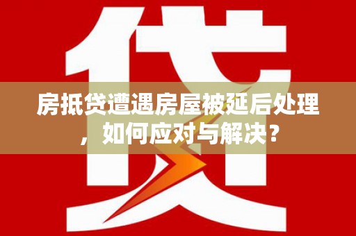噶尔房抵贷遭遇房屋被延后处理，如何应对与解决？