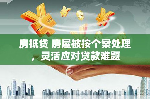 仲巴房抵贷 房屋被按个案处理，灵活应对贷款难题