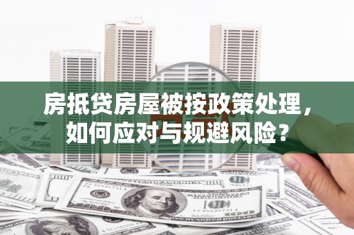 义马房抵贷房屋被按政策处理，如何应对与规避风险？