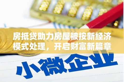 明水房抵贷助力房屋被按新经济模式处理，开启财富新篇章