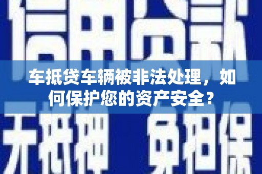 通海车抵贷车辆被非法处理，如何保护您的资产安全？