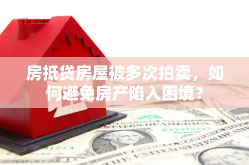 明水房抵贷房屋被多次拍卖，如何避免房产陷入困境？