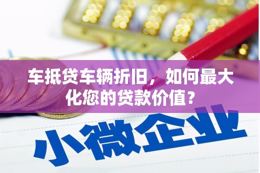 榆次车抵贷车辆折旧，如何最大化您的贷款价值？
