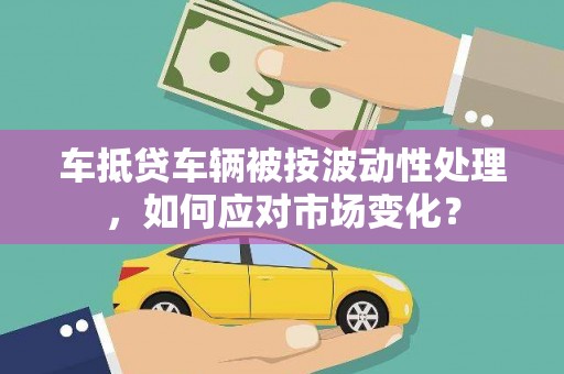 庄浪车抵贷车辆被按波动性处理，如何应对市场变化？