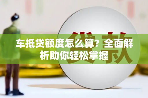 璧山车抵贷额度怎么算？全面解析助你轻松掌握