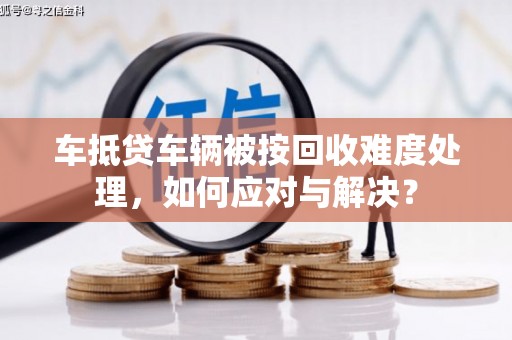 璧山车抵贷车辆被按回收难度处理，如何应对与解决？