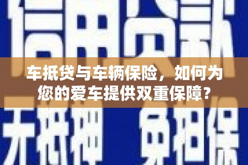 上饶车抵贷与车辆保险，如何为您的爱车提供双重保障？