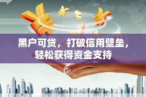 兴安盟黑户可贷，打破信用壁垒，轻松获得资金支持