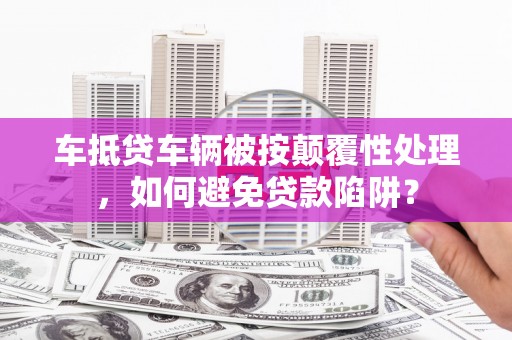 马尔康车抵贷车辆被按颠覆性处理，如何避免贷款陷阱？
