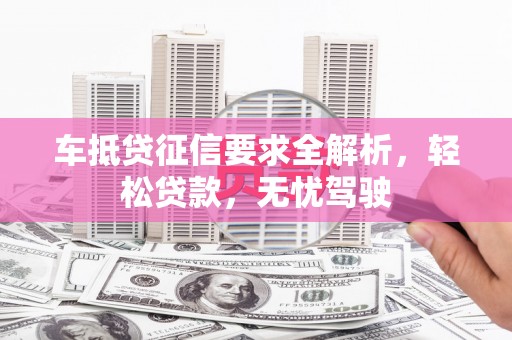 石台车抵贷征信要求全解析，轻松贷款，无忧驾驶