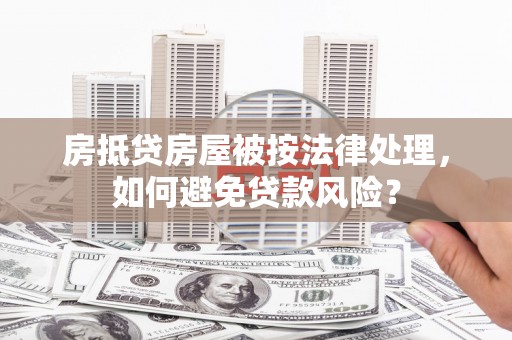 璧山房抵贷房屋被按法律处理，如何避免贷款风险？