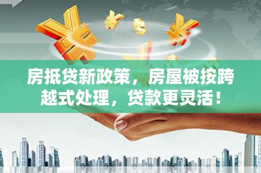 库伦旗房抵贷新政策，房屋被按跨越式处理，贷款更灵活！