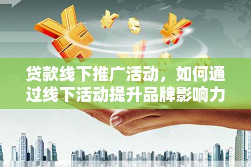 吉木萨尔贷款线下推广活动，如何通过线下活动提升品牌影响力