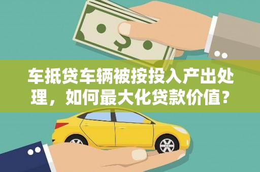 库伦旗车抵贷车辆被按投入产出处理，如何最大化贷款价值？