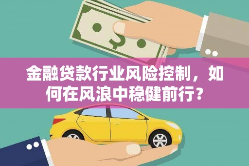 贵港金融贷款行业风险控制，如何在风浪中稳健前行？