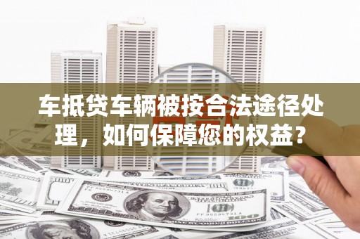 伽师车抵贷车辆被按合法途径处理，如何保障您的权益？