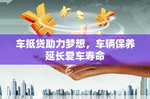 横山车抵贷助力梦想，车辆保养延长爱车寿命