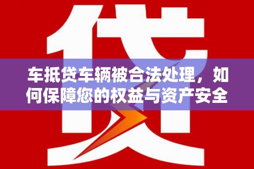 虎丘车抵贷车辆被合法处理，如何保障您的权益与资产安全