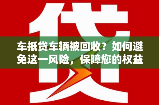 平桂车抵贷车辆被回收？如何避免这一风险，保障您的权益