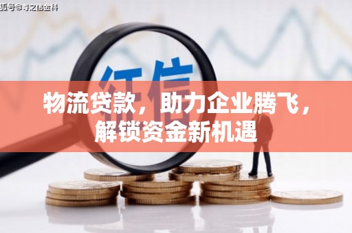 益阳物流贷款，助力企业腾飞，解锁资金新机遇