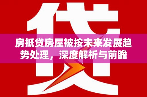 周村房抵贷房屋被按未来发展趋势处理，深度解析与前瞻