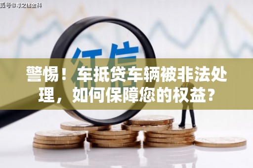 掇刀警惕！车抵贷车辆被非法处理，如何保障您的权益？