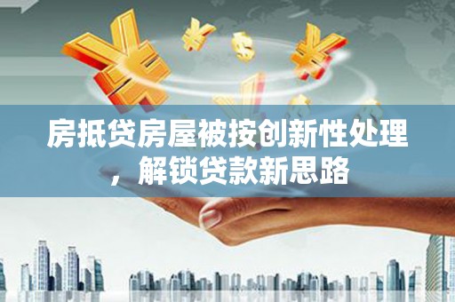 龙岗房抵贷房屋被按创新性处理，解锁贷款新思路