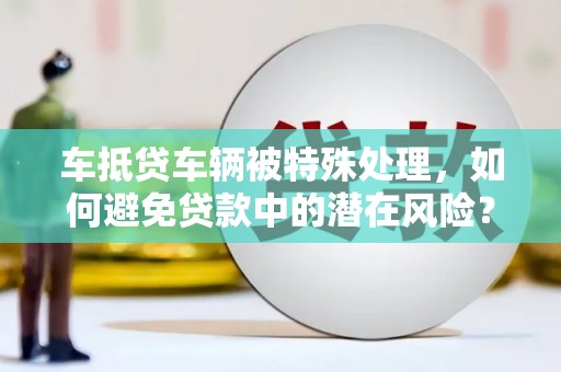 宣威车抵贷车辆被特殊处理，如何避免贷款中的潜在风险？