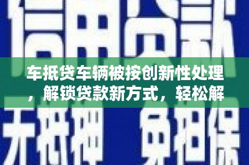 雷州车抵贷车辆被按创新性处理，解锁贷款新方式，轻松解决资金难题