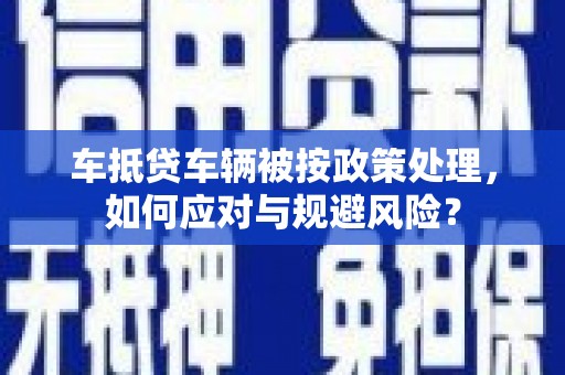 逊克车抵贷车辆被按政策处理，如何应对与规避风险？