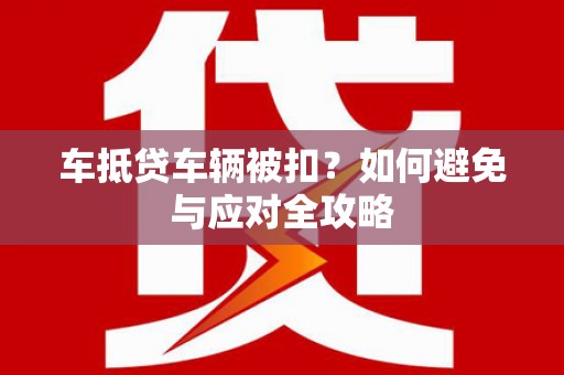 库车车抵贷车辆被扣？如何避免与应对全攻略