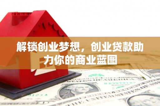 麻城解锁创业梦想，创业贷款助力你的商业蓝图