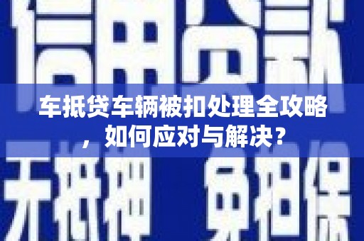 长涂车抵贷车辆被扣处理全攻略，如何应对与解决？