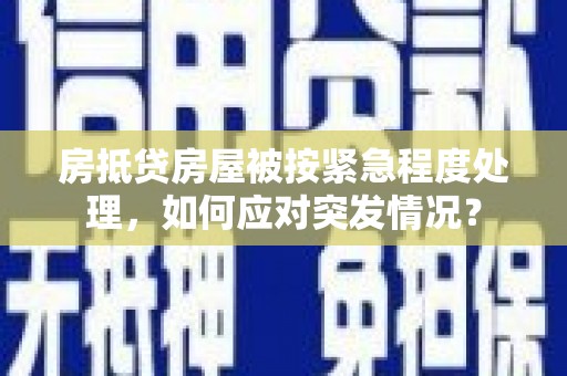 济阳房抵贷房屋被按紧急程度处理，如何应对突发情况？
