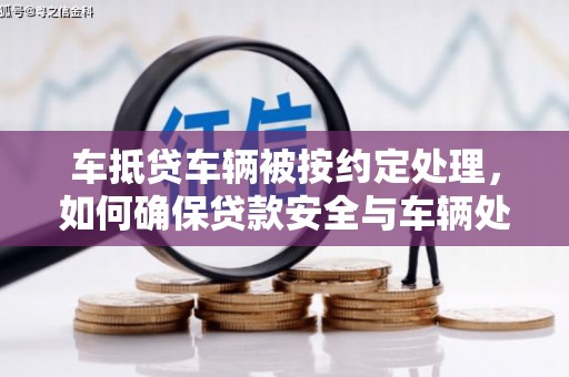 库车车抵贷车辆被按约定处理，如何确保贷款安全与车辆处置透明？