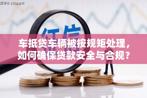 石林车抵贷车辆被按规矩处理，如何确保贷款安全与合规？