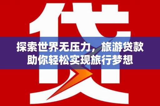 桂东探索世界无压力，旅游贷款助你轻松实现旅行梦想