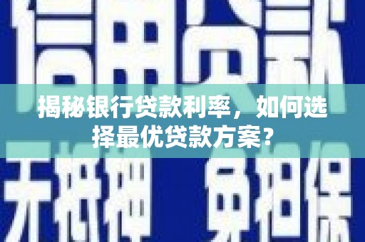 卫东揭秘银行贷款利率，如何选择最优贷款方案？